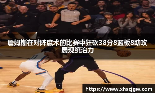 詹姆斯在对阵魔术的比赛中狂砍38分8篮板8助攻展现统治力