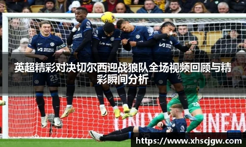 英超精彩对决切尔西迎战狼队全场视频回顾与精彩瞬间分析